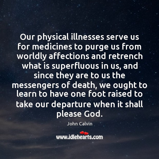 Our physical illnesses serve us for medicines to purge us from worldly John Calvin Picture Quote