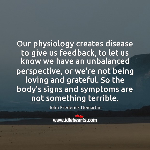 Our physiology creates disease to give us feedback, to let us know John Frederick Demartini Picture Quote