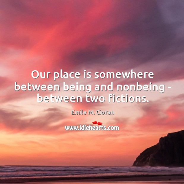 Our place is somewhere between being and nonbeing – between two fictions. Emile M. Cioran Picture Quote