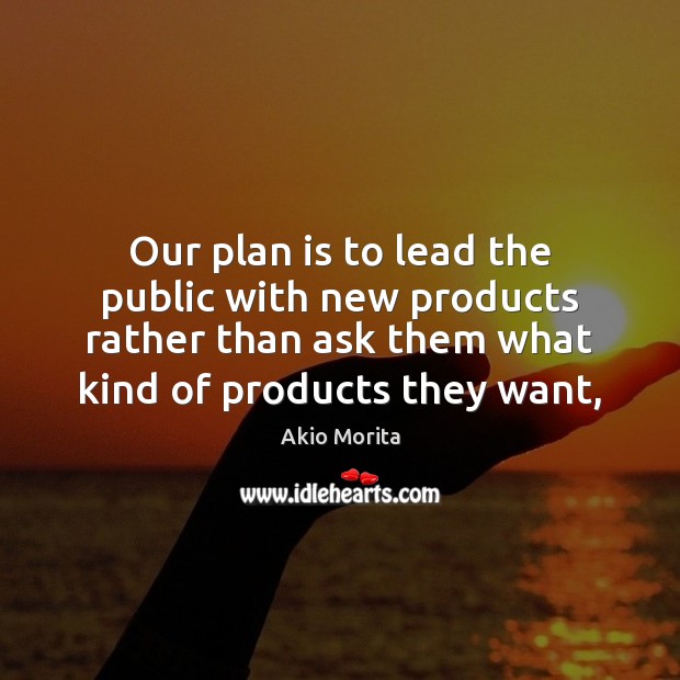 Our plan is to lead the public with new products rather than Akio Morita Picture Quote