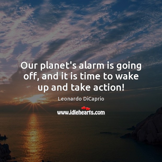 Our planet’s alarm is going off, and it is time to wake up and take action! 