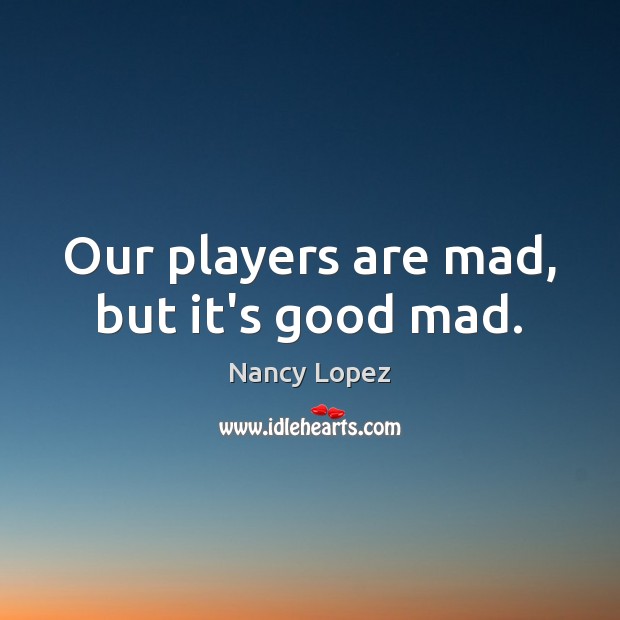 Our players are mad, but it’s good mad. Image