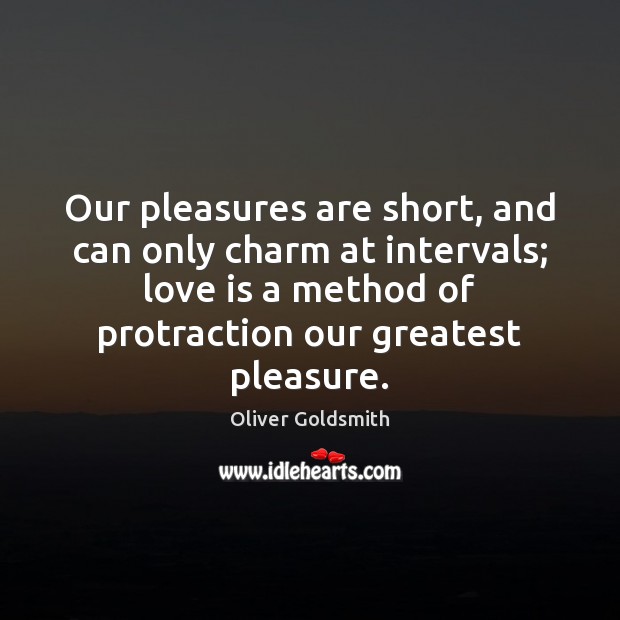 Our pleasures are short, and can only charm at intervals; love is Oliver Goldsmith Picture Quote