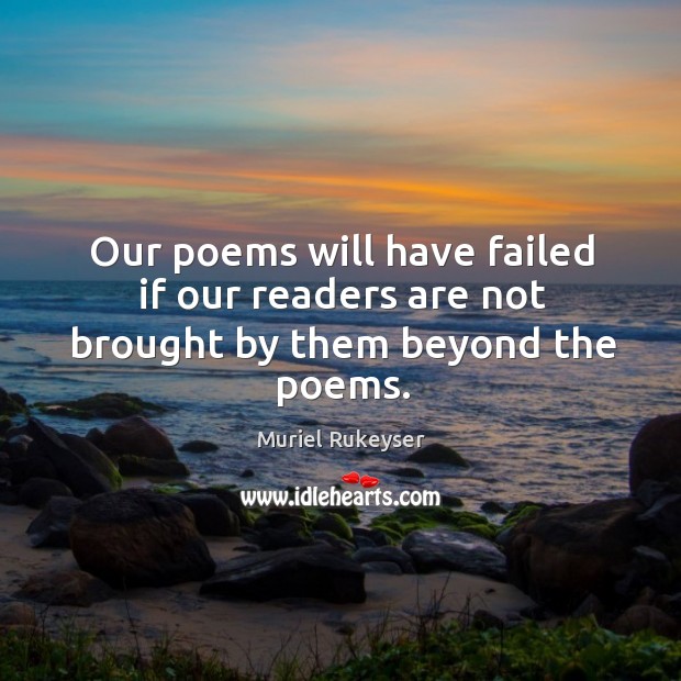 Our poems will have failed if our readers are not brought by them beyond the poems. Muriel Rukeyser Picture Quote