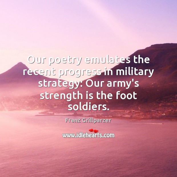 Our poetry emulates the recent progress in military strategy: Our army’s strength Franz Grillparzer Picture Quote