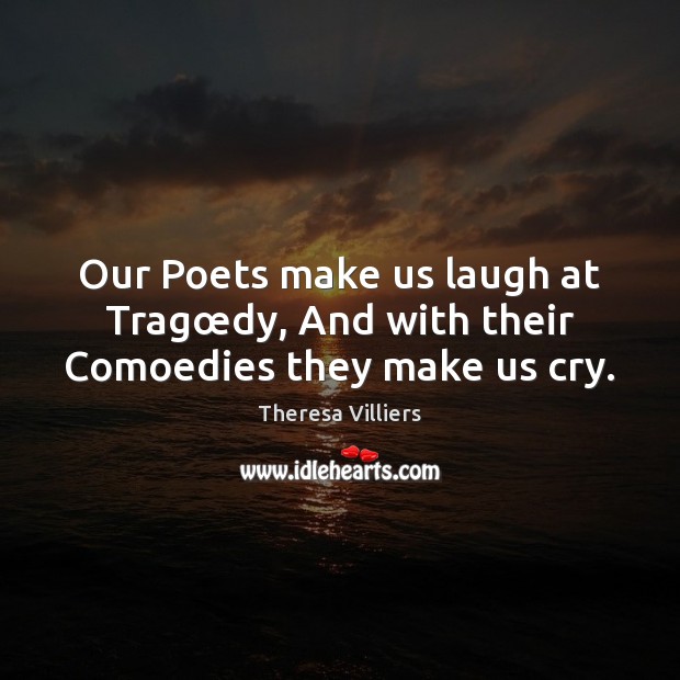 Our Poets make us laugh at Tragœdy, And with their Comoedies they make us cry. Theresa Villiers Picture Quote