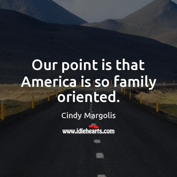 Our point is that America is so family oriented. Cindy Margolis Picture Quote