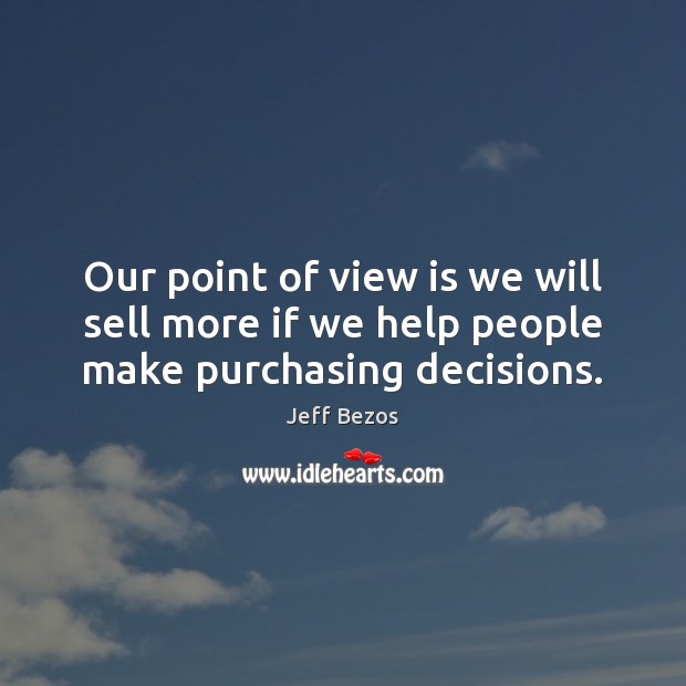 Our point of view is we will sell more if we help people make purchasing decisions. Jeff Bezos Picture Quote
