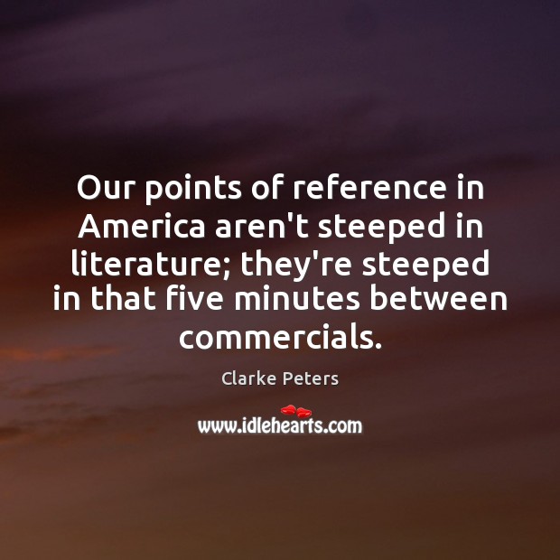 Our points of reference in America aren’t steeped in literature; they’re steeped Clarke Peters Picture Quote