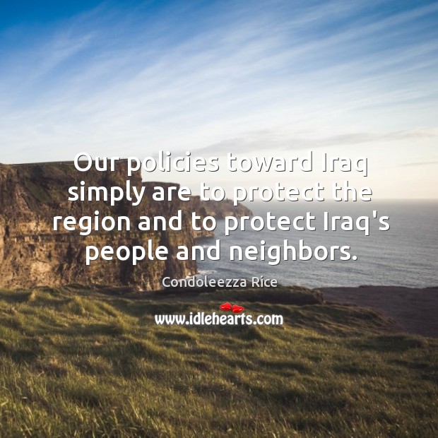 Our policies toward Iraq simply are to protect the region and to Condoleezza Rice Picture Quote