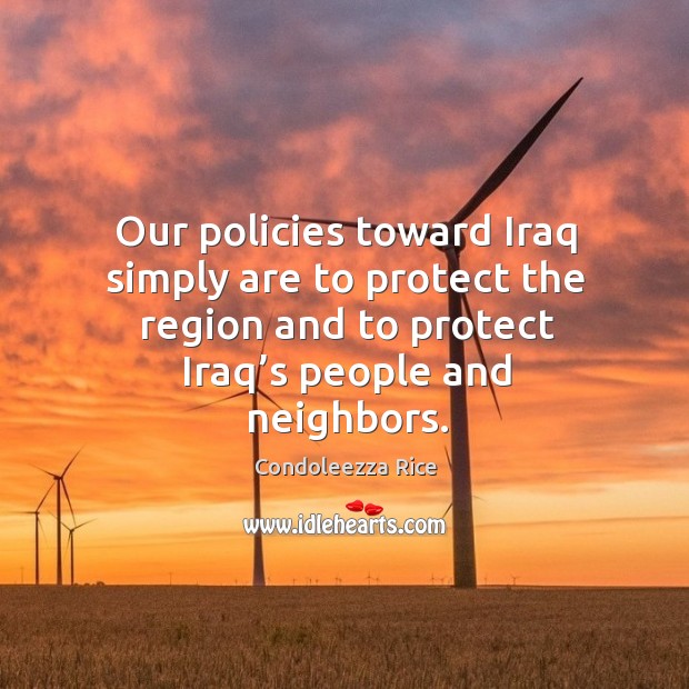 Our policies toward iraq simply are to protect the region and to protect iraq’s people and neighbors. Condoleezza Rice Picture Quote