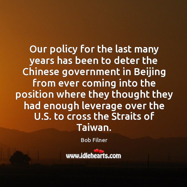 Our policy for the last many years has been to deter the chinese government Bob Filner Picture Quote
