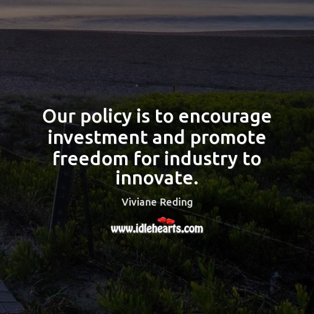 Our policy is to encourage investment and promote freedom for industry to innovate. Viviane Reding Picture Quote