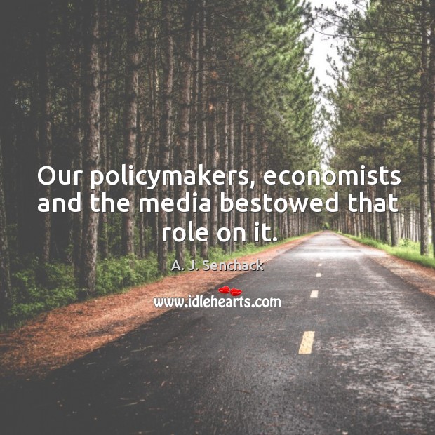 Our policymakers, economists and the media bestowed that role on it. A. J. Senchack Picture Quote