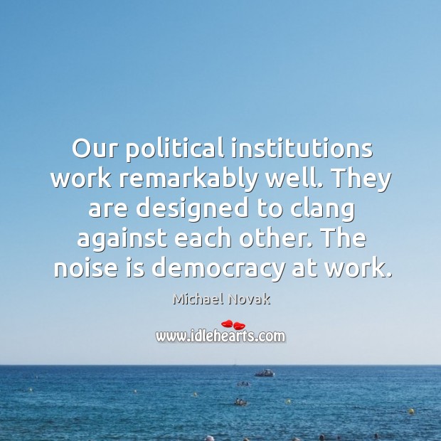 Our political institutions work remarkably well. They are designed to clang against each other. Michael Novak Picture Quote