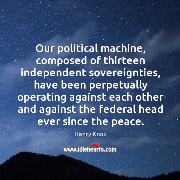 Our political machine, composed of thirteen independent sovereignties, have been perpetually Henry Knox Picture Quote