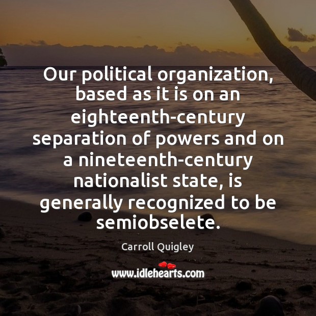 Our political organization, based as it is on an eighteenth-century separation of Carroll Quigley Picture Quote