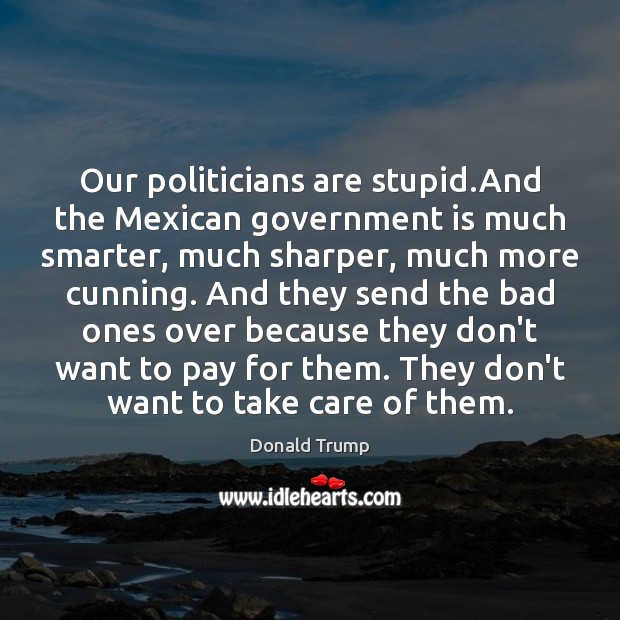 Our politicians are stupid.And the Mexican government is much smarter, much Donald Trump Picture Quote