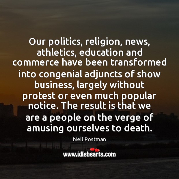 Our politics, religion, news, athletics, education and commerce have been transformed into Neil Postman Picture Quote