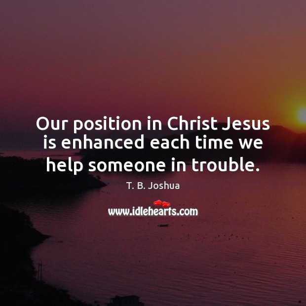 Our position in Christ Jesus is enhanced each time we help someone in trouble. Image