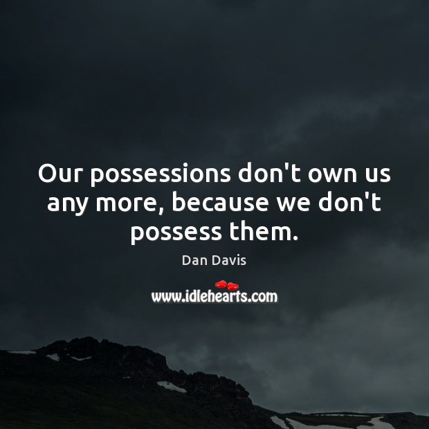 Our possessions don’t own us any more, because we don’t possess them. Image