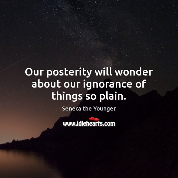 Our posterity will wonder about our ignorance of things so plain. Seneca the Younger Picture Quote