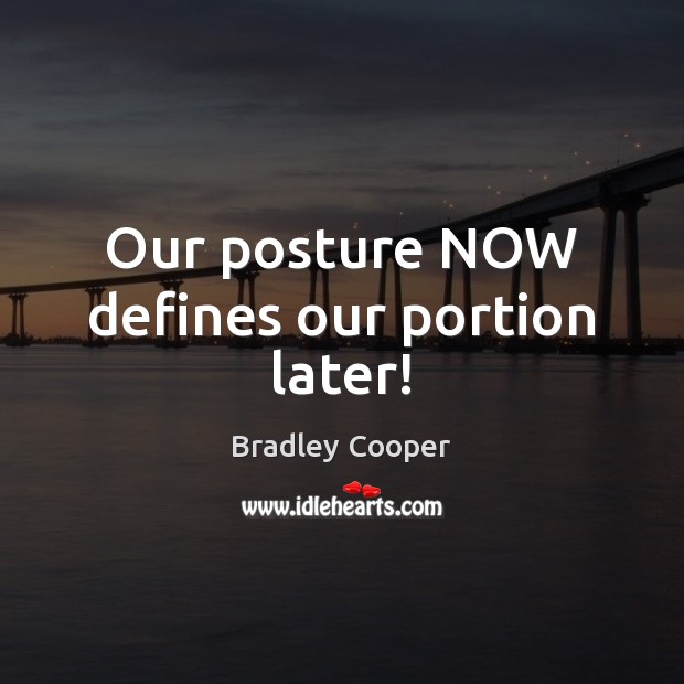 Our posture NOW defines our portion later! Bradley Cooper Picture Quote