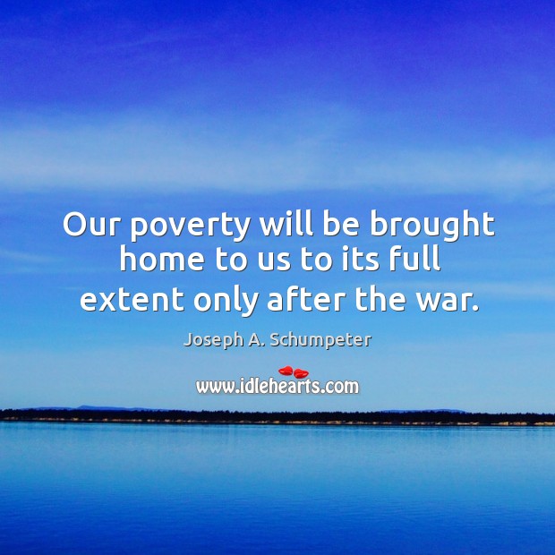 Our poverty will be brought home to us to its full extent only after the war. Joseph A. Schumpeter Picture Quote