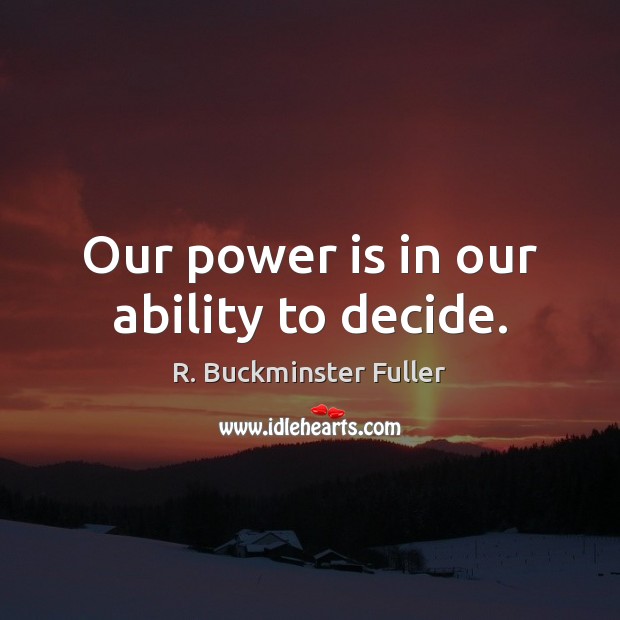 Our power is in our ability to decide. R. Buckminster Fuller Picture Quote