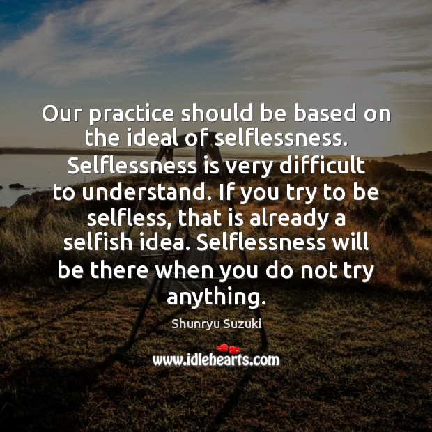 Our practice should be based on the ideal of selflessness. Selflessness is Shunryu Suzuki Picture Quote