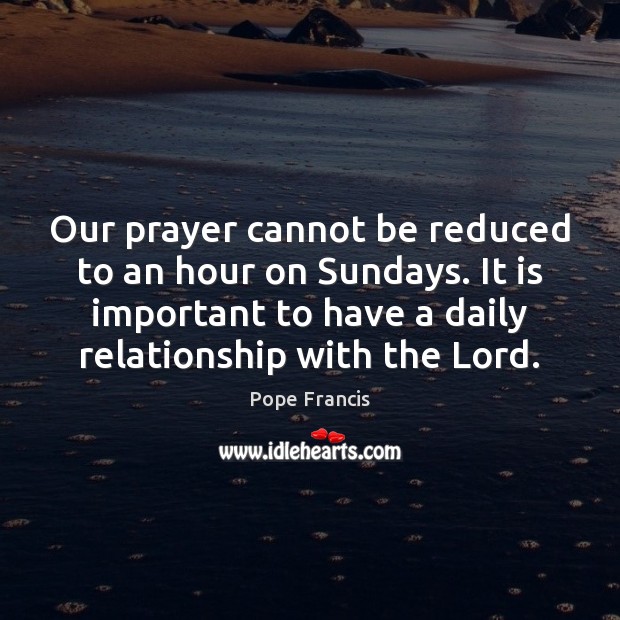 Our prayer cannot be reduced to an hour on Sundays. It is Pope Francis Picture Quote