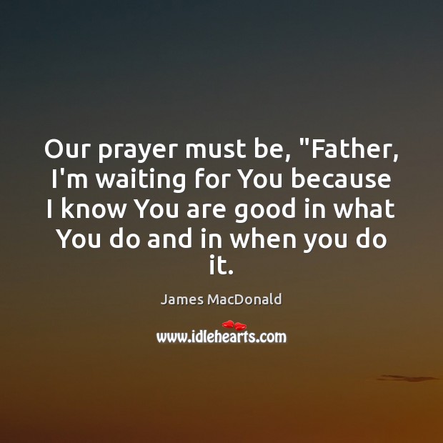 Our prayer must be, “Father, I’m waiting for You because I know James MacDonald Picture Quote
