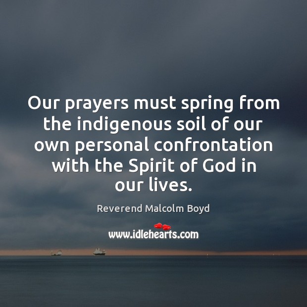 Our prayers must spring from the indigenous soil of our own personal Reverend Malcolm Boyd Picture Quote