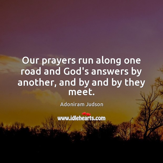 Our prayers run along one road and God’s answers by another, and by and by they meet. Image