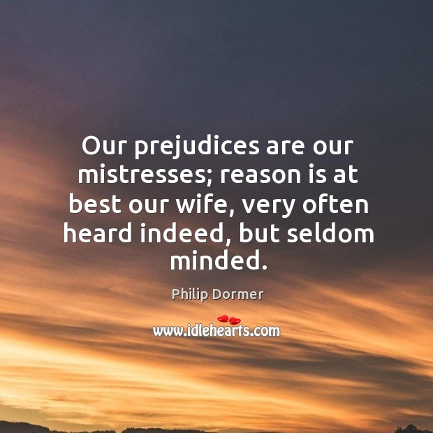 Our prejudices are our mistresses; reason is at best our wife, very often heard indeed, but seldom minded. Philip Dormer Picture Quote