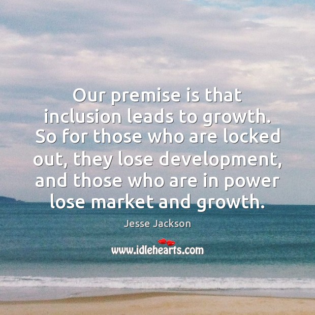 Our premise is that inclusion leads to growth. So for those who Jesse Jackson Picture Quote