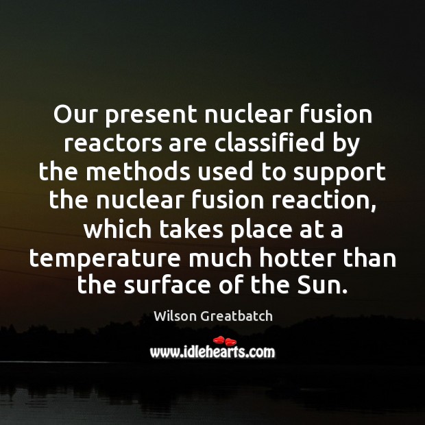 Our present nuclear fusion reactors are classified by the methods used to Wilson Greatbatch Picture Quote