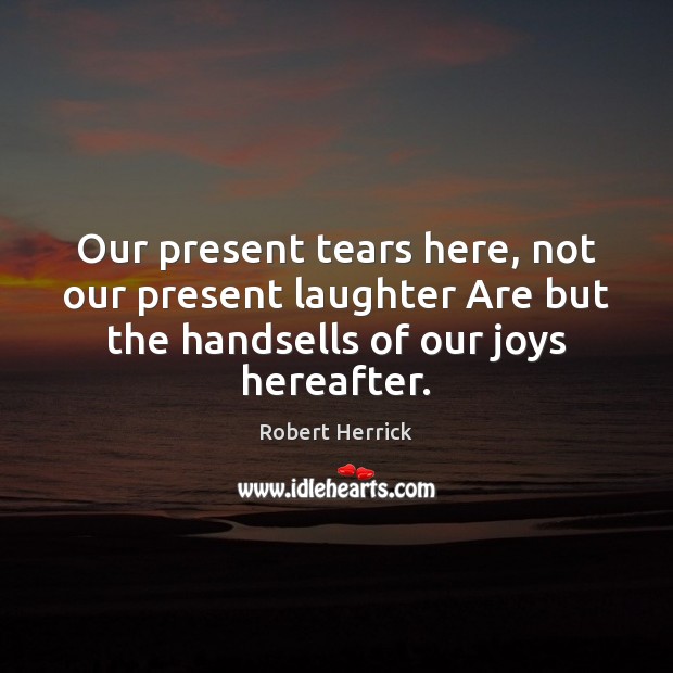 Our present tears here, not our present laughter Are but the handsells Robert Herrick Picture Quote