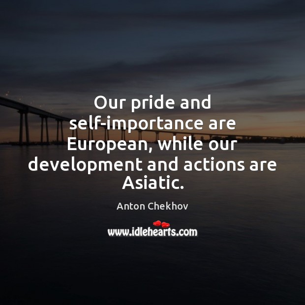 Our pride and self-importance are European, while our development and actions are Asiatic. Anton Chekhov Picture Quote
