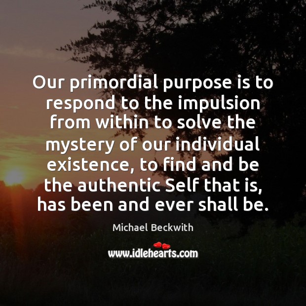 Our primordial purpose is to respond to the impulsion from within to 