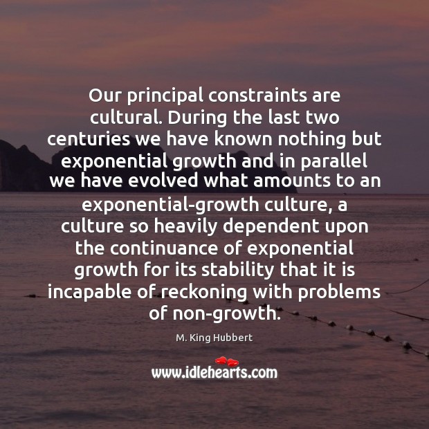 Our principal constraints are cultural. During the last two centuries we have M. King Hubbert Picture Quote