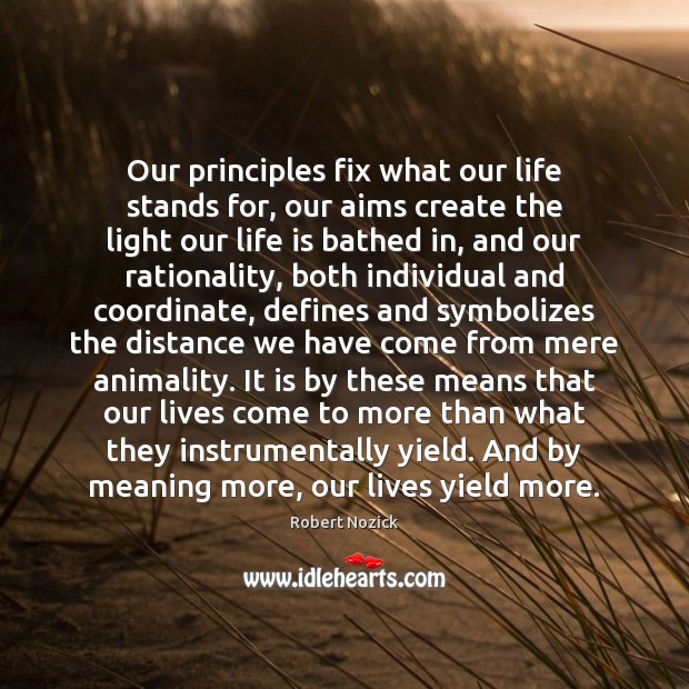 Our principles fix what our life stands for, our aims create the Robert Nozick Picture Quote