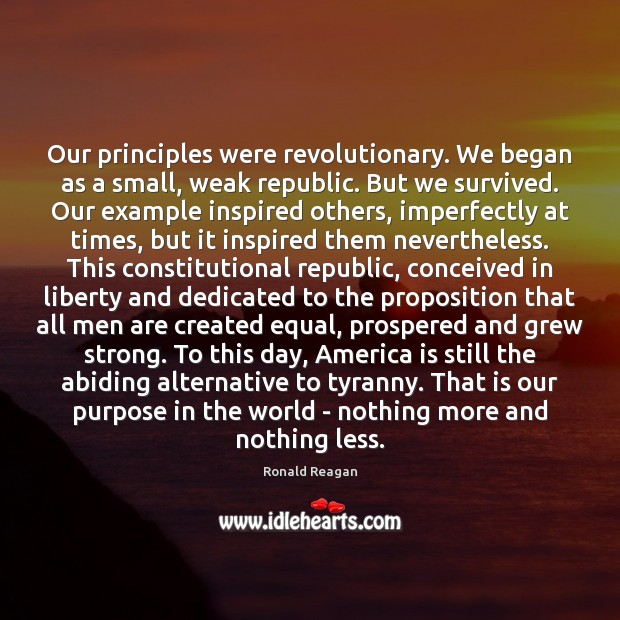 Our principles were revolutionary. We began as a small, weak republic. But Ronald Reagan Picture Quote