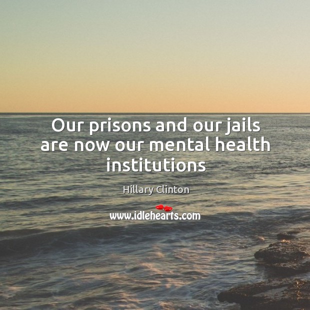 Our prisons and our jails are now our mental health institutions Hillary Clinton Picture Quote