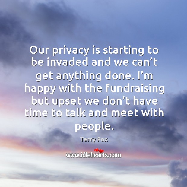 Our privacy is starting to be invaded and we can’t get anything done. Terry Fox Picture Quote
