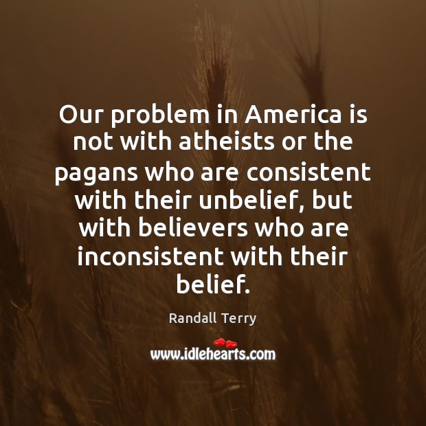 Our problem in America is not with atheists or the pagans who Randall Terry Picture Quote