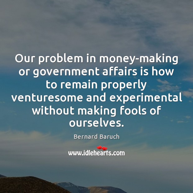 Our problem in money-making or government affairs is how to remain properly Bernard Baruch Picture Quote