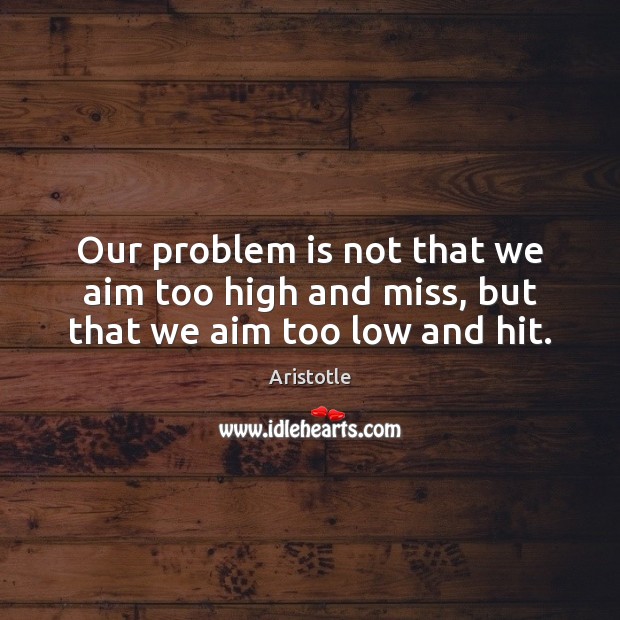 Our problem is not that we aim too high and miss, but that we aim too low and hit. Aristotle Picture Quote