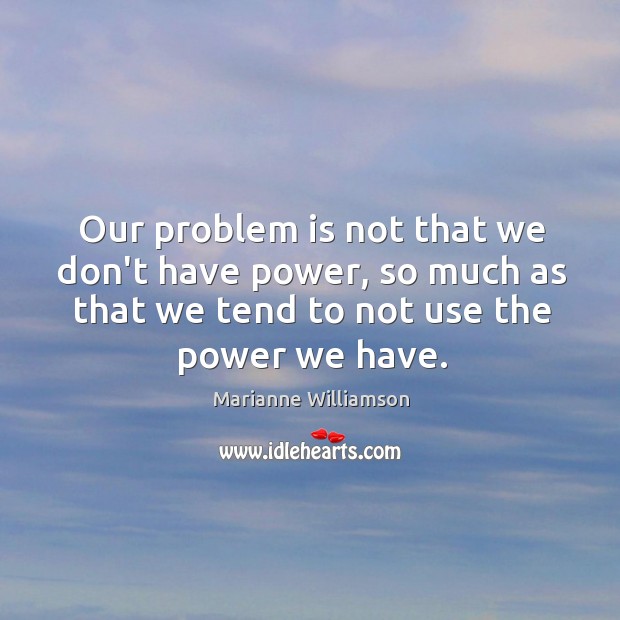 Our problem is not that we don’t have power, so much as Marianne Williamson Picture Quote