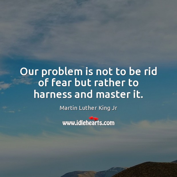 Our problem is not to be rid of fear but rather to harness and master it. Image